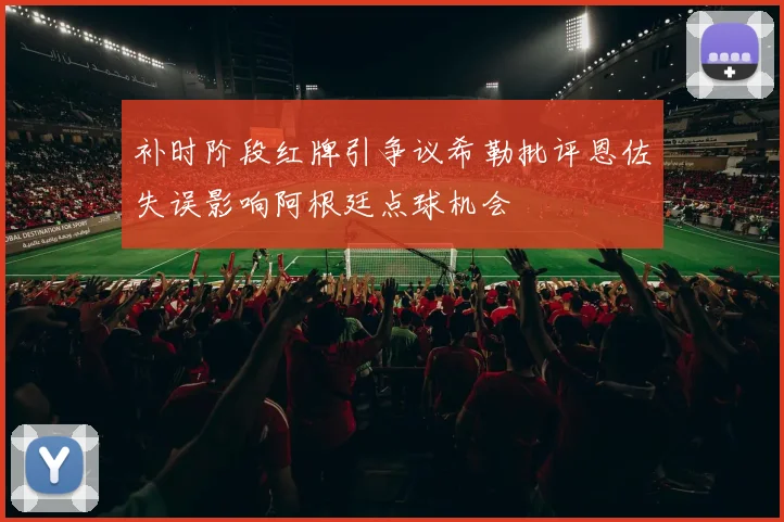 补时阶段红牌引争议希勒批评恩佐失误影响阿根廷点球机会