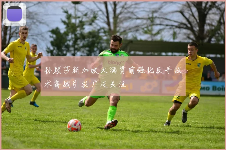 孙颖莎新加坡大满贯前强化反手技术备战引发广泛关注