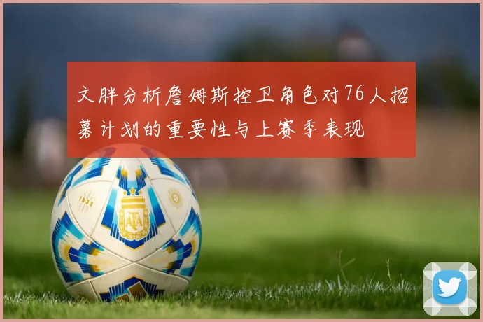 文胖分析詹姆斯控卫角色对76人招募计划的重要性与上赛季表现