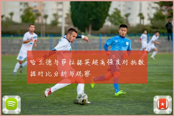 哈兰德与萨拉赫英超高强度对抗数据对比分析与观察