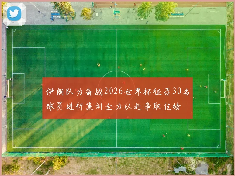 伊朗队为备战2026世界杯征召30名球员进行集训全力以赴争取佳绩