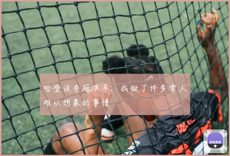 哈登谈夺冠艰辛：我做了许多常人难以想象的事情