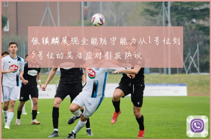 张镇麟展现全能防守能力从1号位到5号位的灵活应对引发热议