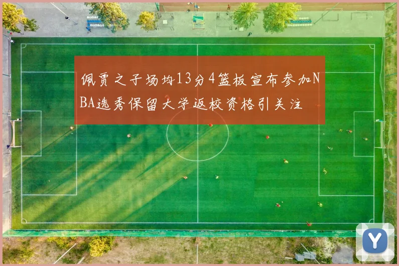 佩贾之子场均13分4篮板宣布参加NBA选秀保留大学返校资格引关注