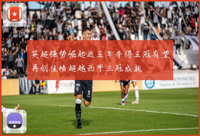 英超强势崛起近五年夺得五冠有望再创佳绩超越西甲三冠成就