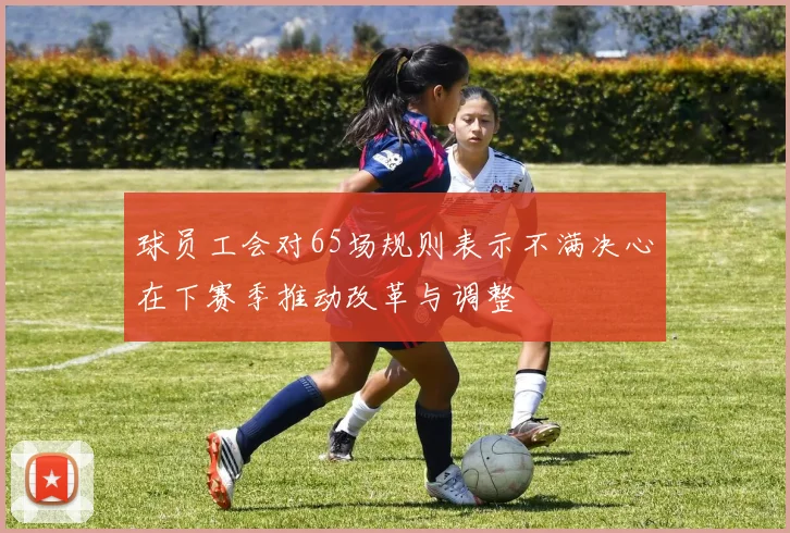 球员工会对65场规则表示不满决心在下赛季推动改革与调整