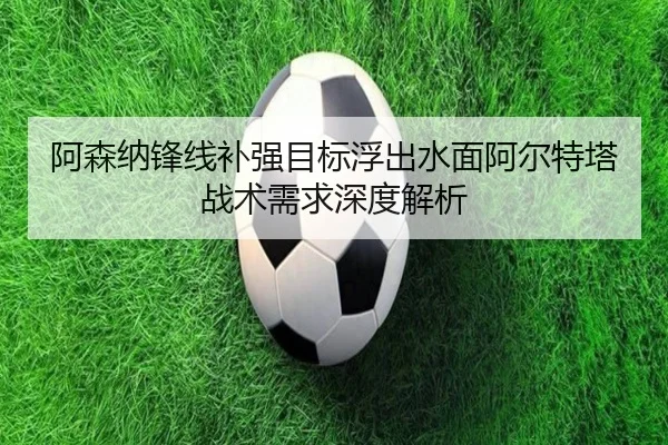 阿森纳锋线补强目标浮出水面阿尔特塔战术需求深度解析