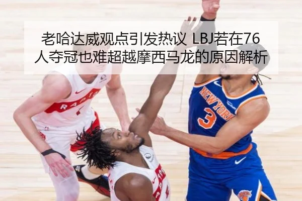 老哈达威观点引发热议 LBJ若在76人夺冠也难超越摩西马龙的原因解析