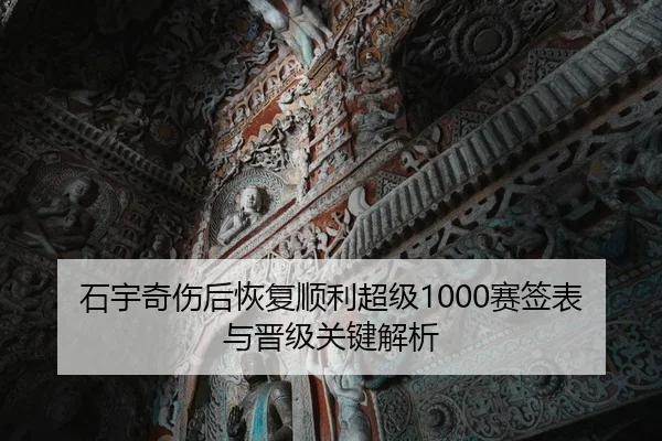 石宇奇伤后恢复顺利超级1000赛签表与晋级关键解析