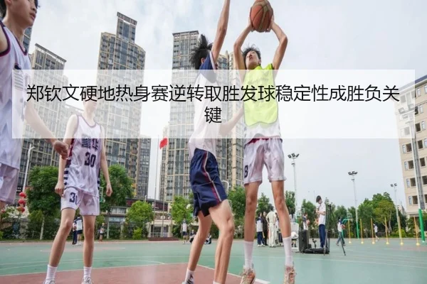 郑钦文硬地热身赛逆转取胜发球稳定性成胜负关键